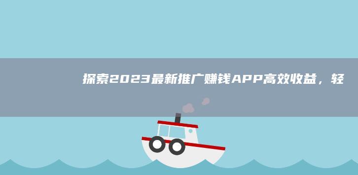 探索2023最新推广赚钱APP：高效收益，轻松赚钱新机遇！