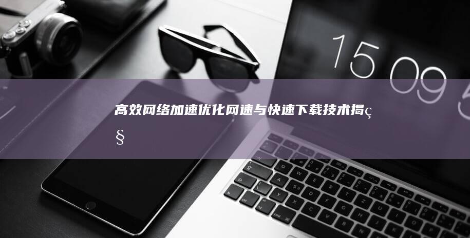 高效网络加速：优化网速与快速下载技术揭秘